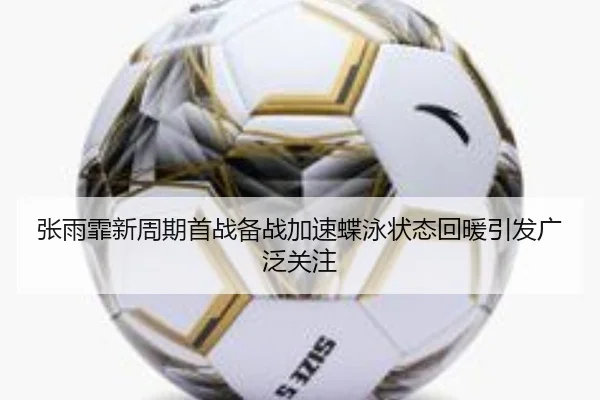 张雨霏新周期首战备战加速蝶泳状态回暖引发广泛关注